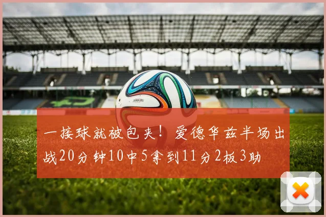 一接球就被包夹！爱德华兹半场出战20分钟10中5拿到11分2板3助