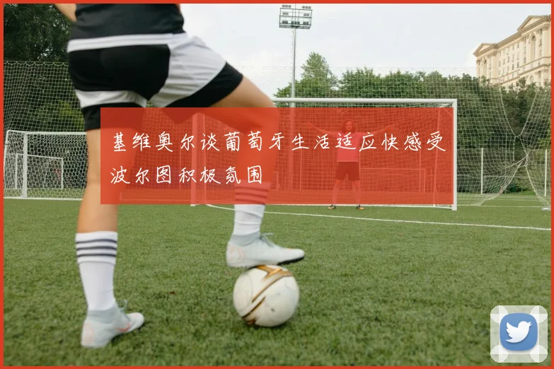 基维奥尔谈葡萄牙生活适应快感受波尔图积极氛围