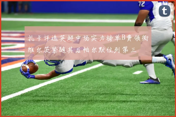 扎卡评选英超中场实力榜单B费领衔维尔茨紧随其后帕尔默位列第三