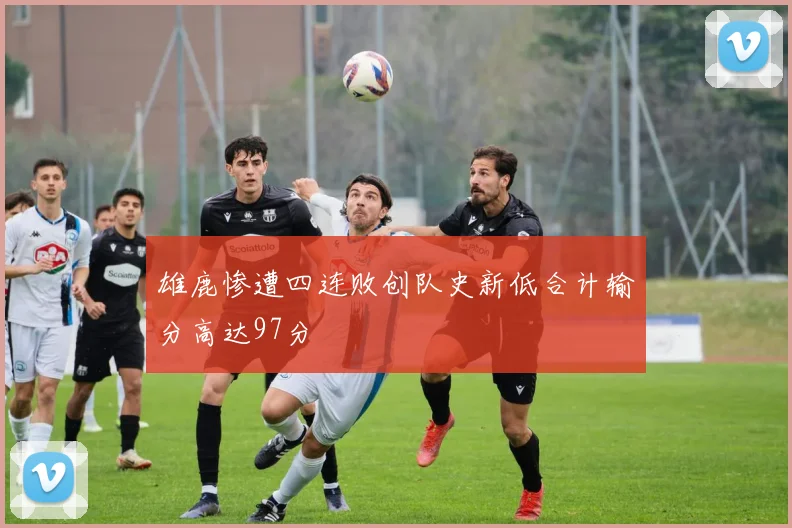 雄鹿惨遭四连败创队史新低合计输分高达97分