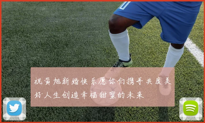 祝黄旭新婚快乐愿你们携手共度美好人生创造幸福甜蜜的未来