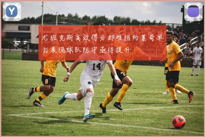 尤班克斯高效得分却难挡约基奇单打表现球队防守亟待提升