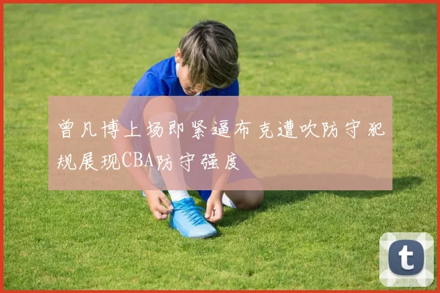 曾凡博上场即紧逼布克遭吹防守犯规展现CBA防守强度
