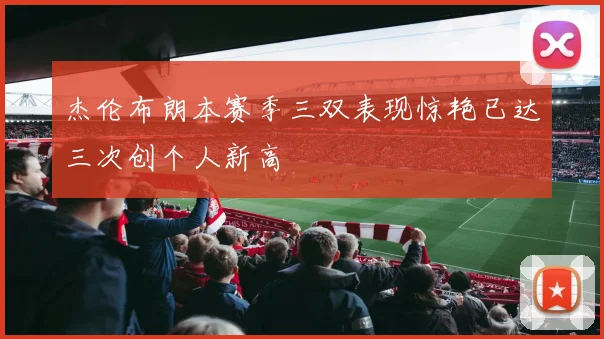 杰伦布朗本赛季三双表现惊艳已达三次创个人新高