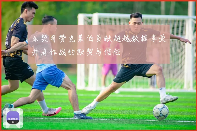 东契奇赞克莱伯贡献超越数据享受并肩作战的默契与信任