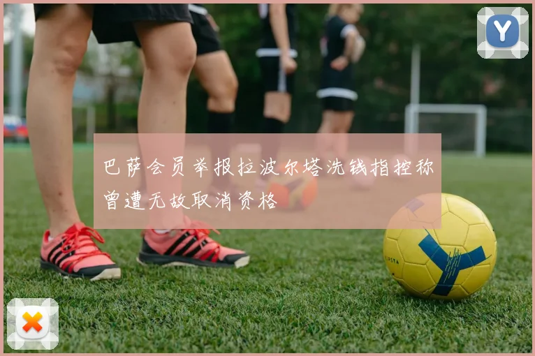 巴萨会员举报拉波尔塔洗钱指控称曾遭无故取消资格