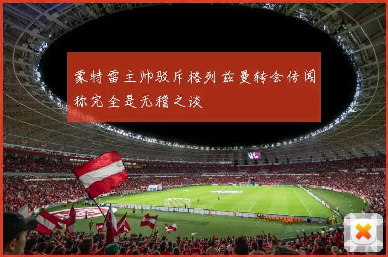 蒙特雷主帅驳斥格列兹曼转会传闻称完全是无稽之谈