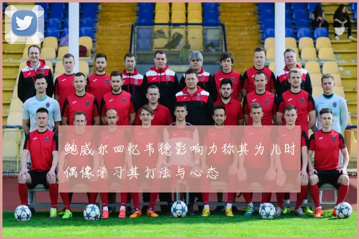 鲍威尔回忆韦德影响力称其为儿时偶像学习其打法与心态