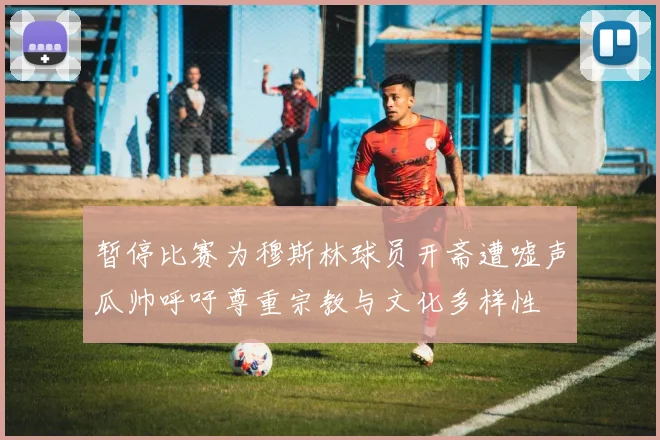 暂停比赛为穆斯林球员开斋遭嘘声瓜帅呼吁尊重宗教与文化多样性