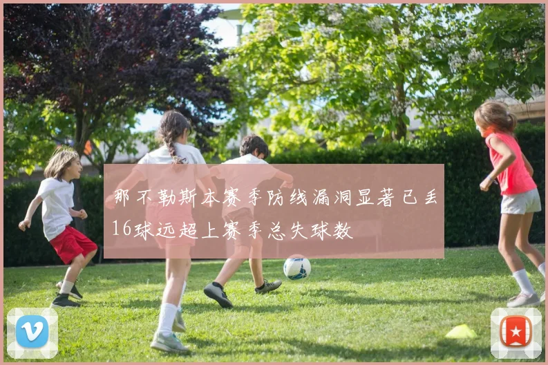 那不勒斯本赛季防线漏洞显著已丢16球远超上赛季总失球数