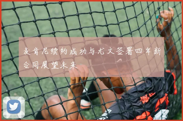 麦肯尼续约成功与尤文签署四年新合同展望未来