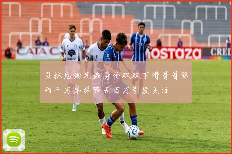 贝林厄姆兄弟身价双双下滑哥哥降两千万弟弟降五百万引发关注