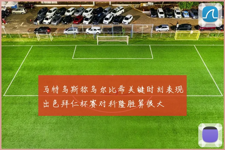 马特乌斯称乌尔比希关键时刻表现出色拜仁杯赛对科隆胜算很大