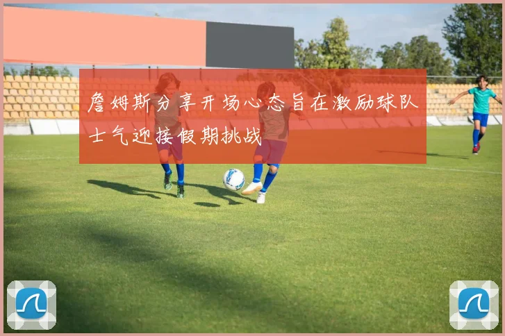 詹姆斯分享开场心态旨在激励球队士气迎接假期挑战